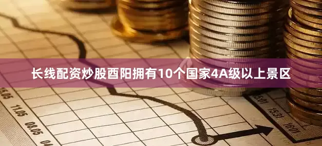 长线配资炒股酉阳拥有10个国家4A级以上景区