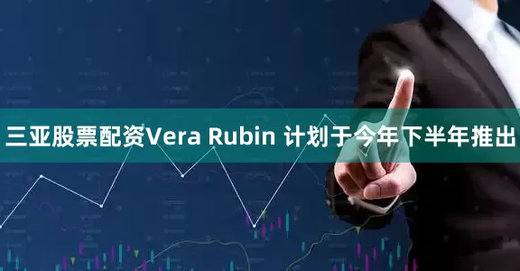 三亚股票配资Vera Rubin 计划于今年下半年推出