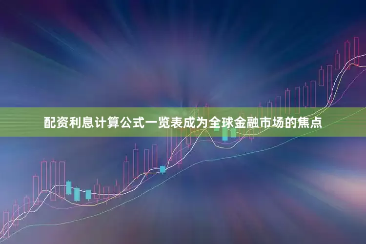 配资利息计算公式一览表成为全球金融市场的焦点